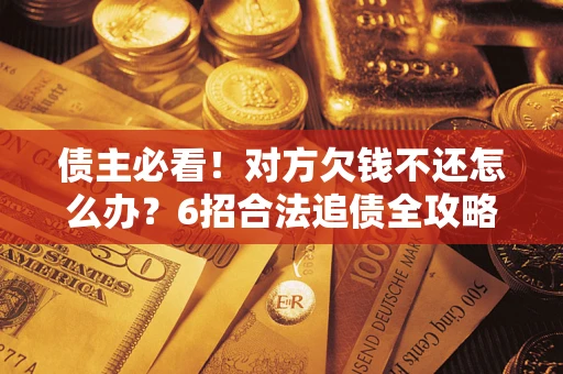 济南债主必看！对方欠钱不还怎么办？6招合法追债全攻略