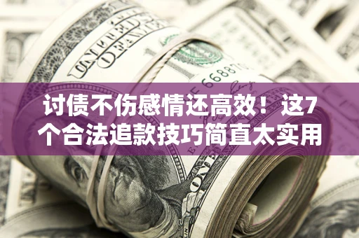 济南讨债不伤感情还高效！这7个合法追款技巧简直太实用