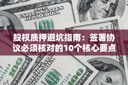 济南股权质押避坑指南:签署协议必须核对的10个核心要点 济南股权质押避坑指南:签署协议必须核对的10个核心要点