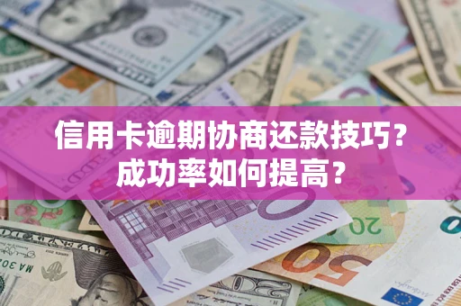 济南信用卡逾期协商还款技巧？成功率如何提高？