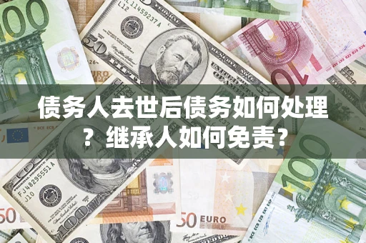 济南债务人去世后债务如何处理？继承人如何免责？