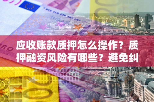 济南应收账款质押怎么操作？质押融资风险有哪些？避免纠纷高效融资技巧