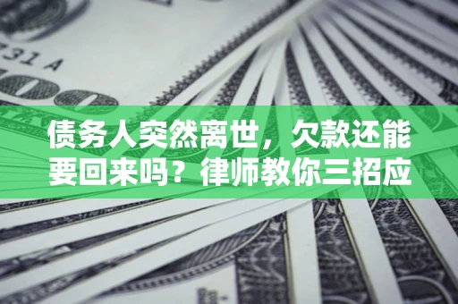 济南债务人突然离世，欠款还能要回来吗？律师教你三招应对