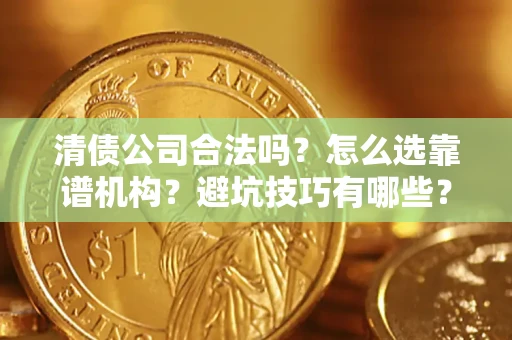 济南清债公司合法吗？怎么选靠谱机构？避坑技巧有哪些？