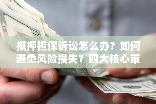 济南抵押担保诉讼怎么办？如何避免风险损失？四大核心策略全解读