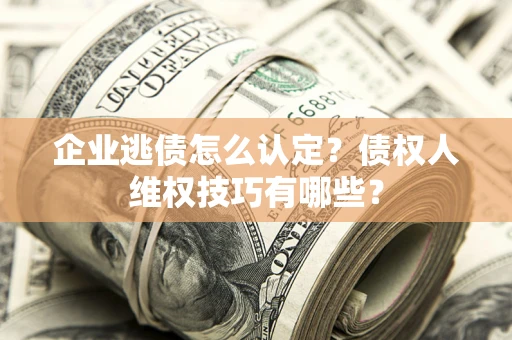 济南企业逃债怎么认定？债权人维权技巧有哪些？