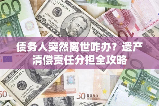 济南债务人突然离世咋办？遗产清偿责任分担全攻略