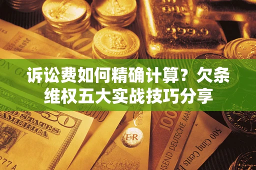 济南诉讼费如何精确计算？欠条维权五大实战技巧分享