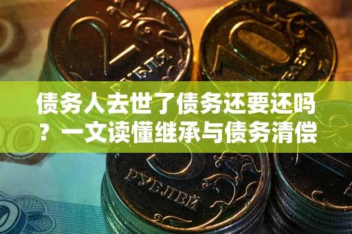 济南债务人去世了债务还要还吗？一文读懂继承与债务清偿