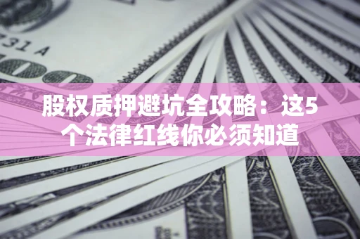 济南股权质押避坑全攻略：这5个法律红线你必须知道