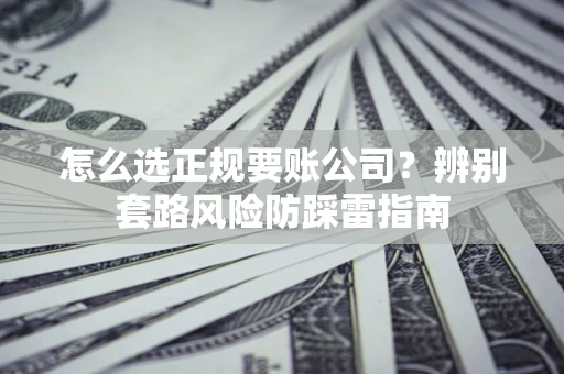 济南怎么选正规要账公司？辨别套路风险防踩雷指南