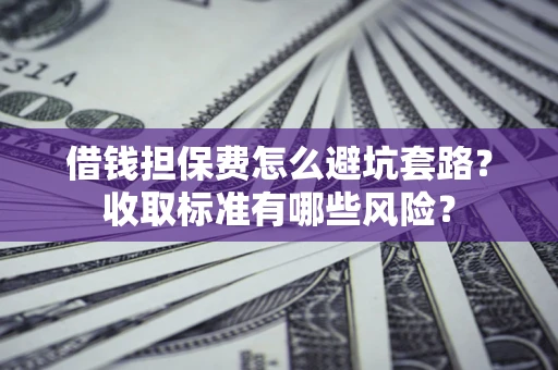 济南借钱担保费怎么避坑套路？收取标准有哪些风险？