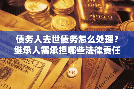 济南债务人去世债务怎么处理？继承人需承担哪些法律责任？