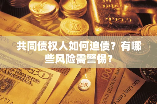 济南共同债权人如何追债？有哪些风险需警惕？