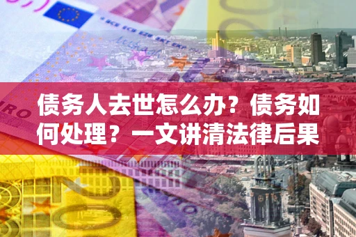 济南债务人去世怎么办？债务如何处理？一文讲清法律后果