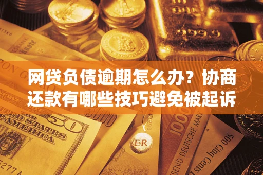 济南网贷负债逾期怎么办？协商还款有哪些技巧避免被起诉？