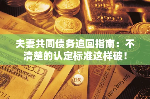 济南夫妻共同债务追回指南：不清楚的认定标准这样破！
