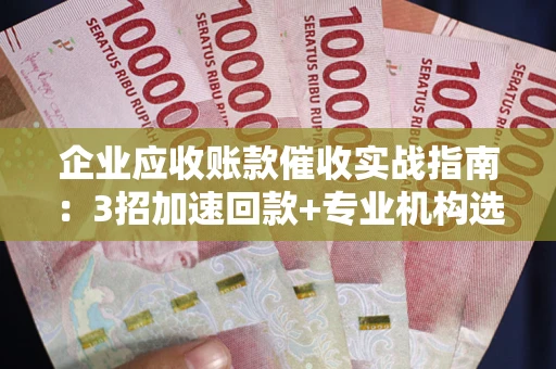 济南企业应收账款催收实战指南：3招加速回款+专业机构选择避坑