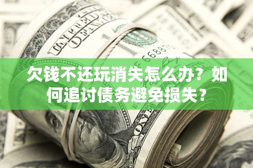 济南欠钱不还玩消失怎么办？如何追讨债务避免损失？