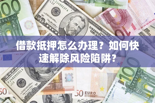 济南借款抵押怎么办理？如何快速解除风险陷阱？