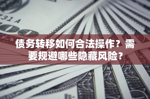 济南债务转移如何合法操作？需要规避哪些隐藏风险？