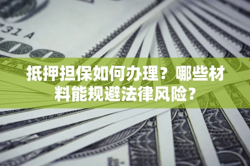 济南抵押担保如何办理？哪些材料能规避法律风险？