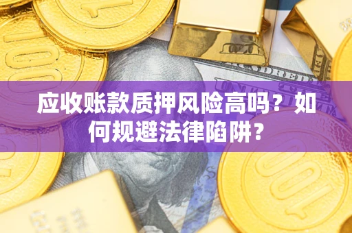 济南应收账款质押风险高吗？如何规避法律陷阱？