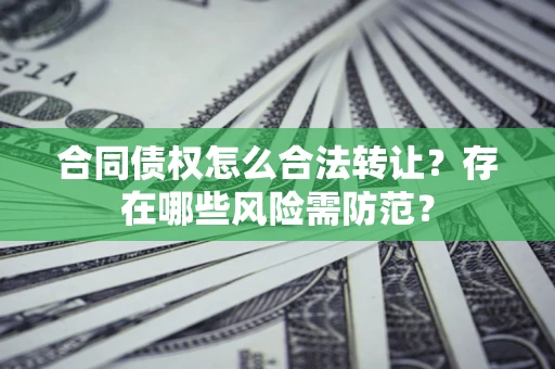 济南合同债权怎么合法转让？存在哪些风险需防范？