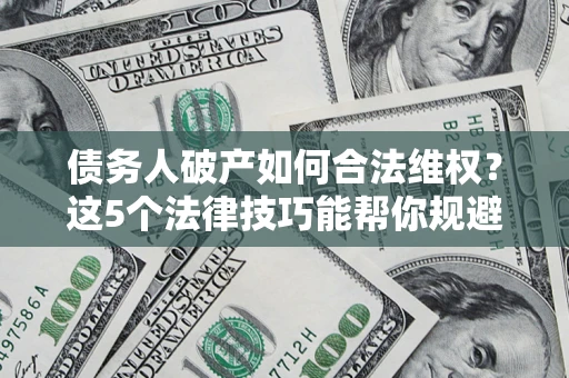 济南债务人破产如何合法维权？这5个法律技巧能帮你规避风险