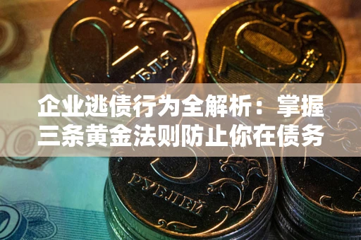 济南企业逃债行为全解析：掌握三条黄金法则防止你在债务乱局中“踩雷”