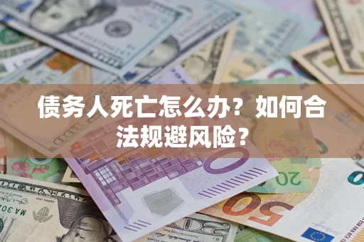济南债务人死亡怎么办？如何合法规避风险？