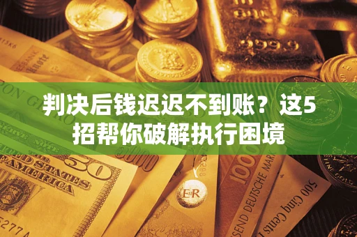 济南判决后钱迟迟不到账？这5招帮你破解执行困境