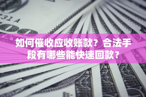 济南如何催收应收账款？合法手段有哪些能快速回款？