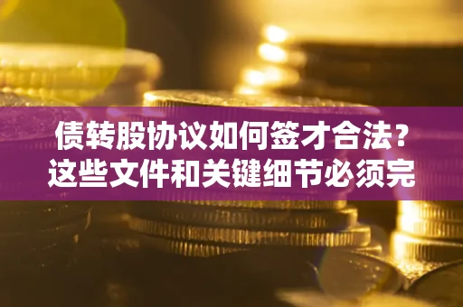 济南债转股协议如何签才合法？这些文件和关键细节必须完整