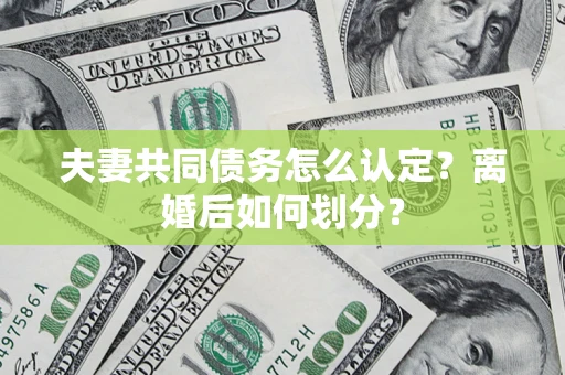 济南夫妻共同债务怎么认定？离婚后如何划分？