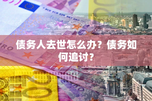 济南债务人去世怎么办？债务如何追讨？