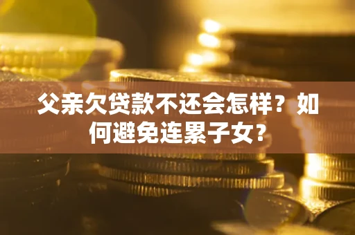济南父亲欠贷款不还会怎样？如何避免连累子女？