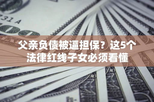 济南父亲负债被逼担保？这5个法律红线子女必须看懂