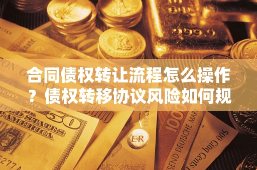 济南合同债权转让流程怎么操作？债权转移协议风险如何规避？