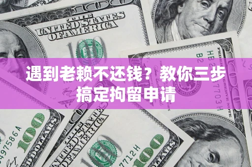 济南遇到老赖不还钱？教你三步搞定拘留申请