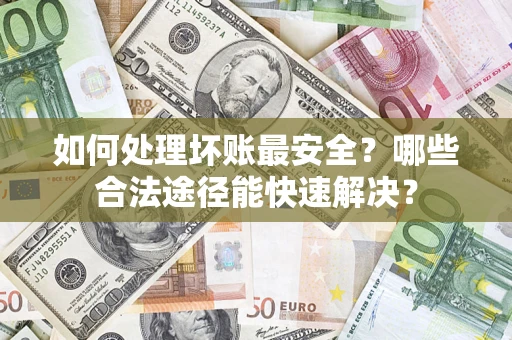 济南如何处理坏账最安全？哪些合法途径能快速解决？