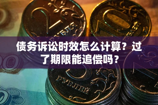 济南债务诉讼时效怎么计算？过了期限能追偿吗？