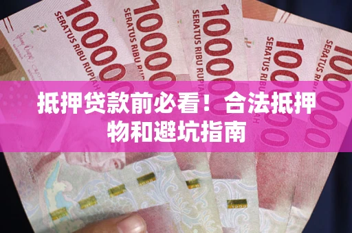 济南抵押贷款前必看！合法抵押物和避坑指南