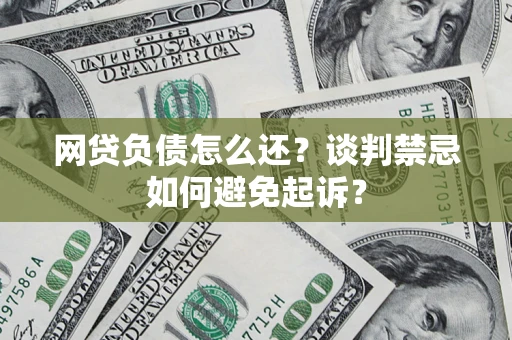 济南网贷负债怎么还？谈判禁忌如何避免起诉？