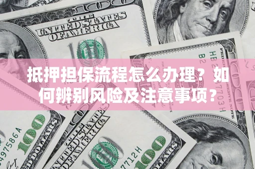 济南抵押担保流程怎么办理？如何辨别风险及注意事项？