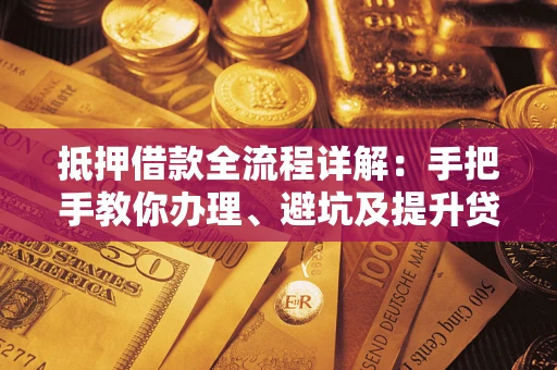 济南抵押借款全流程详解：手把手教你办理、避坑及提升贷款额度