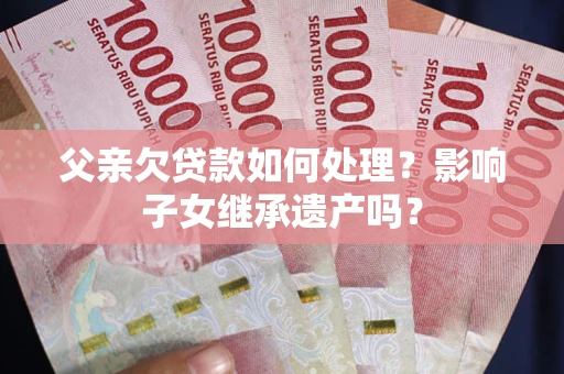 济南父亲欠贷款如何处理?影响子女继承遗产吗? 济南父亲欠贷款如何处理?影响子女继承遗产吗?