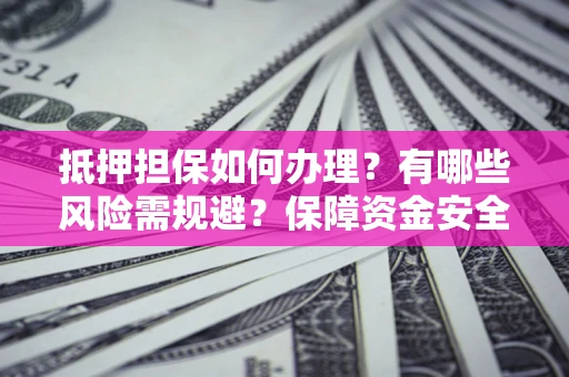 济南抵押担保如何办理？有哪些风险需规避？保障资金安全