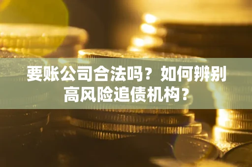 济南要账公司合法吗？如何辨别高风险追债机构？