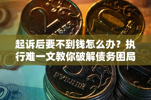 济南起诉后要不到钱怎么办？执行难一文教你破解债务困局